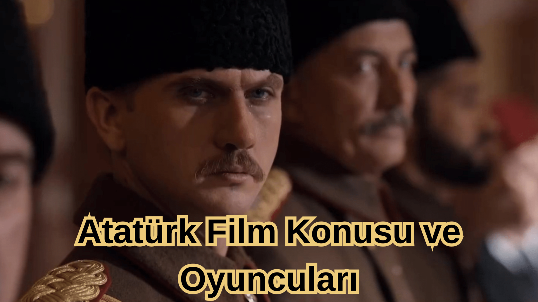 Atatürk Film Konusu ve Oyuncuları